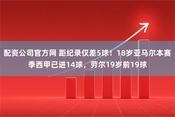 配资公司官方网 距纪录仅差5球！18岁亚马尔本赛季西甲已进14球，劳尔19岁前19球