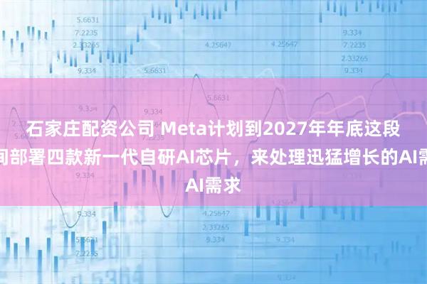 石家庄配资公司 Meta计划到2027年年底这段时间部署四款新一代自研AI芯片，来处理迅猛增长的AI需求