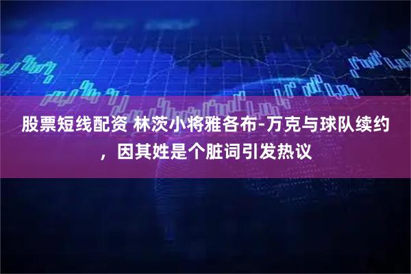 股票短线配资 林茨小将雅各布-万克与球队续约，因其姓是个脏词引发热议