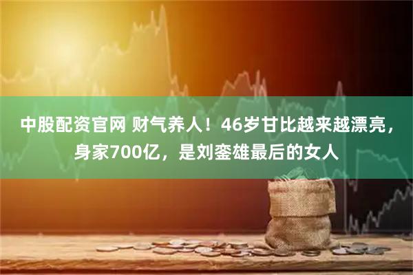 中股配资官网 财气养人！46岁甘比越来越漂亮，身家700亿，是刘銮雄最后的女人