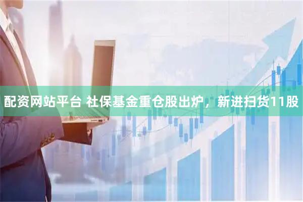 配资网站平台 社保基金重仓股出炉，新进扫货11股