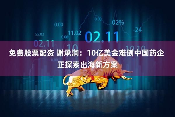 免费股票配资 谢承润：10亿美金难倒中国药企 正探索出海新方案