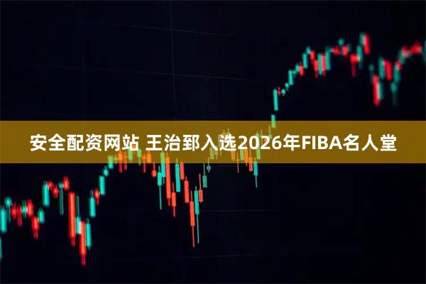 安全配资网站 王治郅入选2026年FIBA名人堂